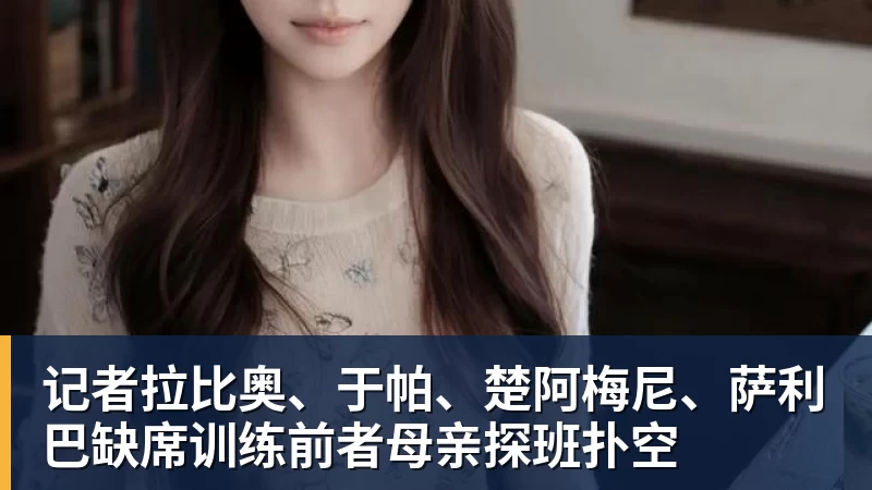 记者拉比奥、于帕、楚阿梅尼、萨利巴缺席训练前者母亲探班扑空