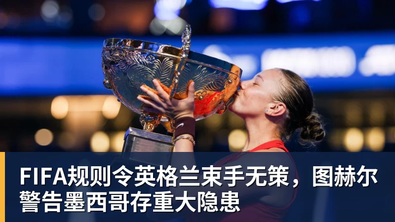乐鱼体育FIFA规则令英格兰束手无策，图赫尔警告墨西哥存重大隐患