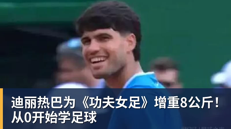 迪丽热巴为《功夫女足》增重8公斤！从0开始学足球