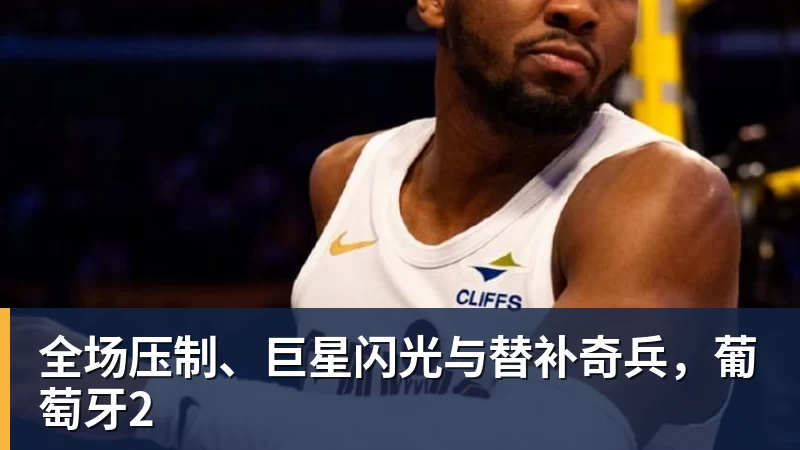 乐鱼体育全场压制、巨星闪光与替补奇兵，葡萄牙2
