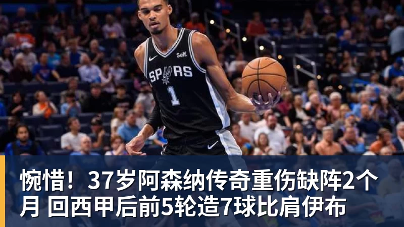 惋惜！37岁阿森纳传奇重伤缺阵2个月 回西甲后前5轮造7球比肩伊布