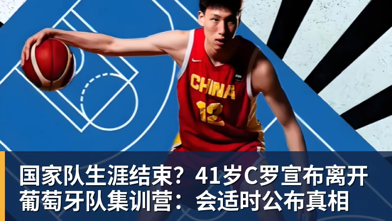 国家队生涯结束？41岁C罗宣布离开葡萄牙队集训营：会适时公布真相