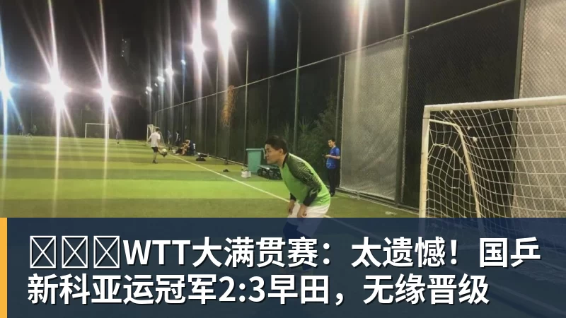 ​​​WTT大满贯赛：太遗憾！国乒新科亚运冠军2:3早田，无缘晋级