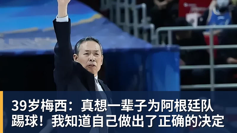 39岁梅西：真想一辈子为阿根廷队踢球！我知道自己做出了正确的决定