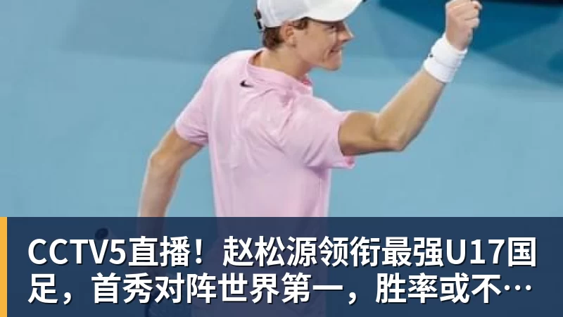 CCTV5直播！赵松源领衔最强U17国足，首秀对阵世界第一，胜率或不超10%