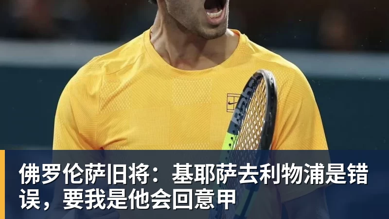 佛罗伦萨旧将：基耶萨去利物浦是错误，要我是他会回意甲