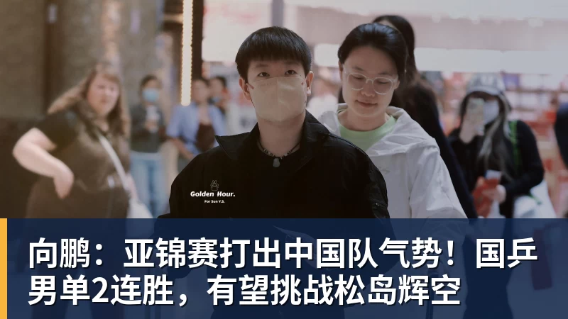 向鹏：亚锦赛打出中国队气势！国乒男单2连胜，有望挑战松岛辉空