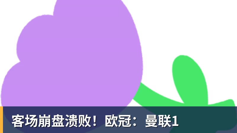客场崩盘溃败！欧冠：曼联1