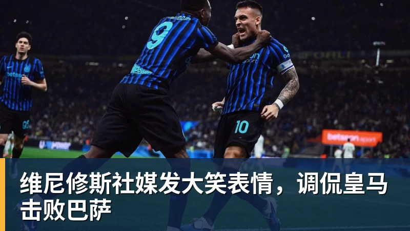 维尼修斯社媒发大笑表情，调侃皇马击败巴萨