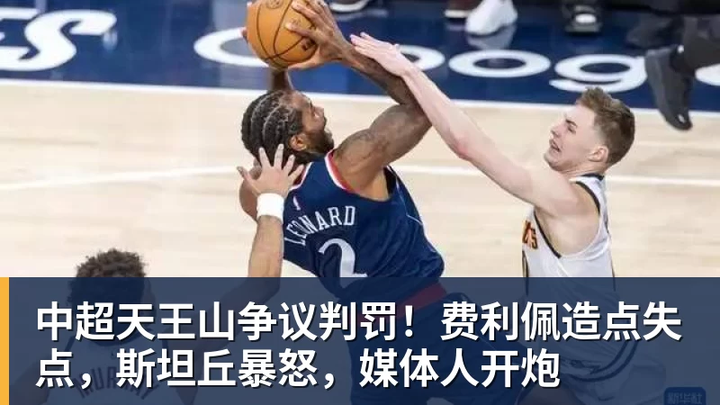 中超天王山争议判罚！费利佩造点失点，斯坦丘暴怒，媒体人开炮