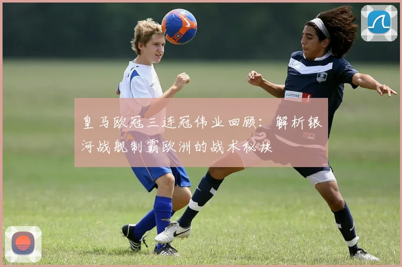 皇马欧冠三连冠伟业回顾：解析银河战舰制霸欧洲的战术秘诀